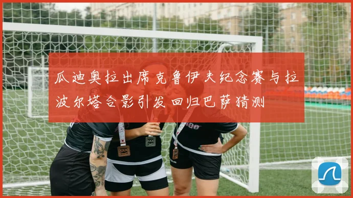 瓜迪奥拉出席克鲁伊夫纪念赛与拉波尔塔合影引发回归巴萨猜测