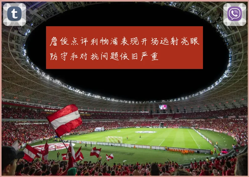 詹俊点评利物浦表现开场远射亮眼防守和对抗问题依旧严重